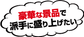 豪華な景品で派手に盛り上げたい