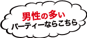 男性の多いパーティーならこちら