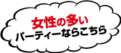 女性の多いパーティーならこちら