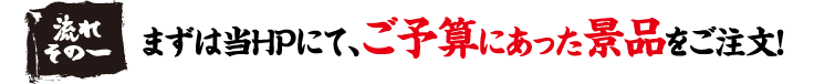 流れその一　まずは当HPにて、ご予算にあった景品をご注文！