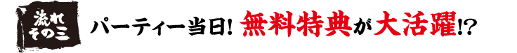 流れその三　パーティー当日！無料特典が大活躍！？