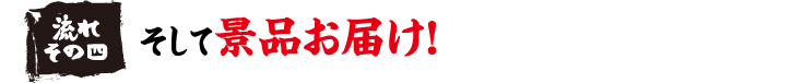 流れその四　そして景品お届け